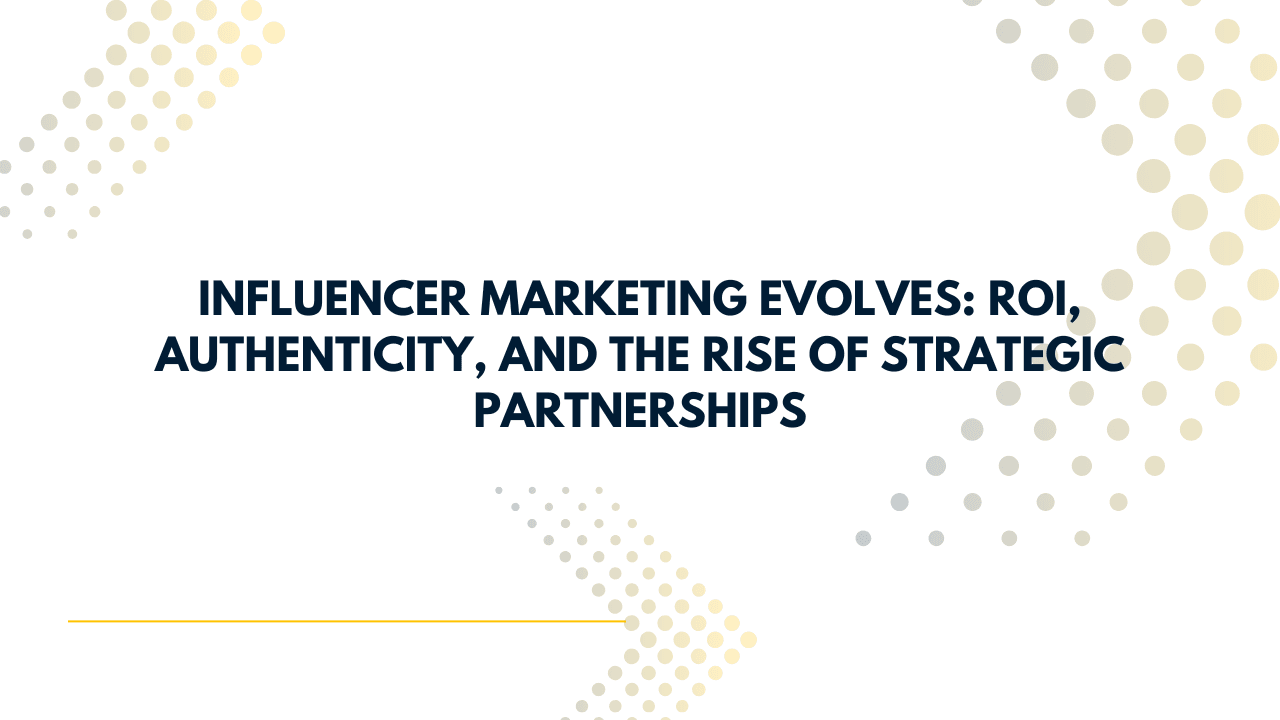 Influencer Marketing Evolves: ROI, Authenticity, and the Rise of Strategic Partnerships