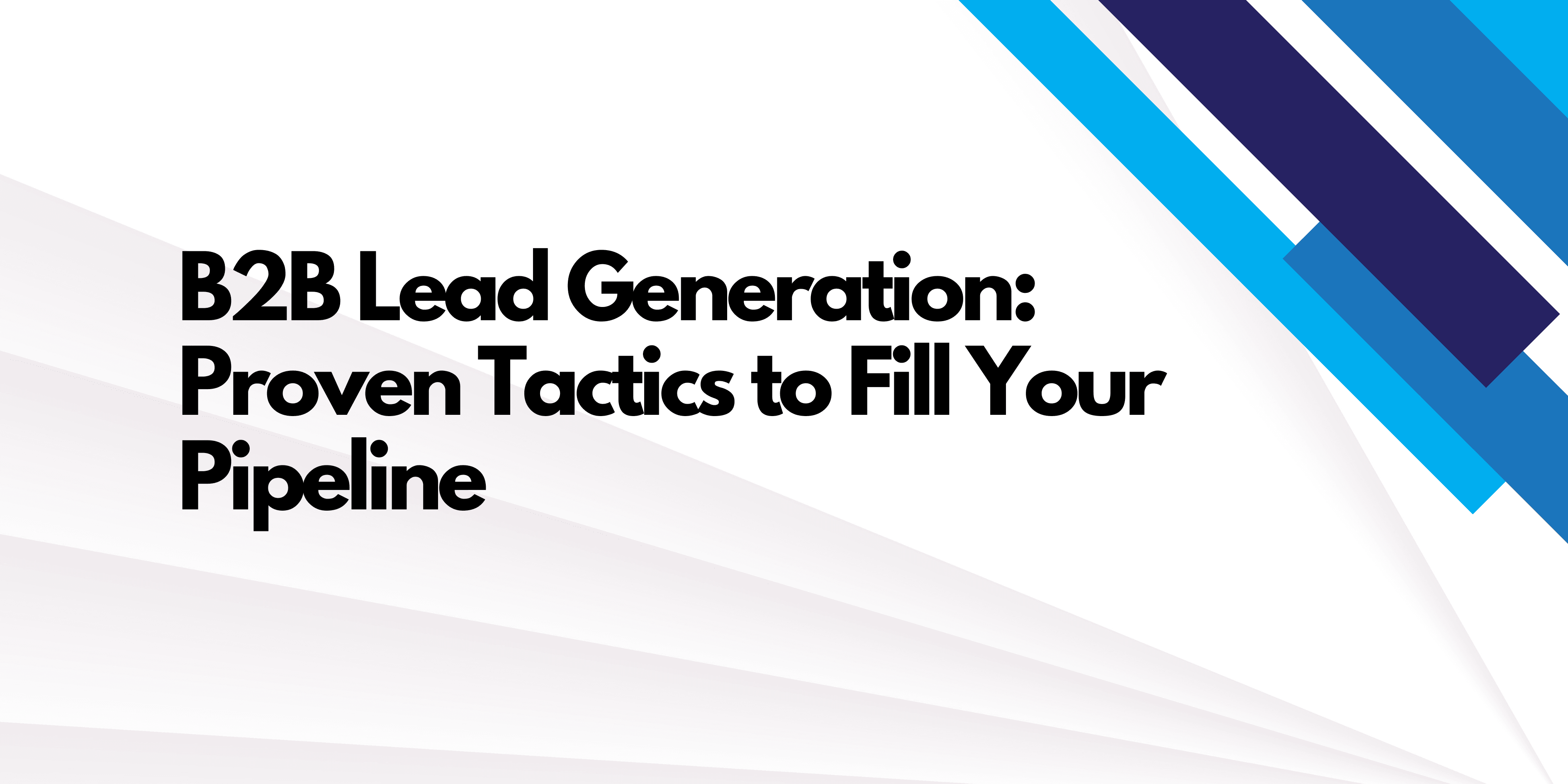 B2B Lead Generation: Proven Tactics to Fill Your Pipeline