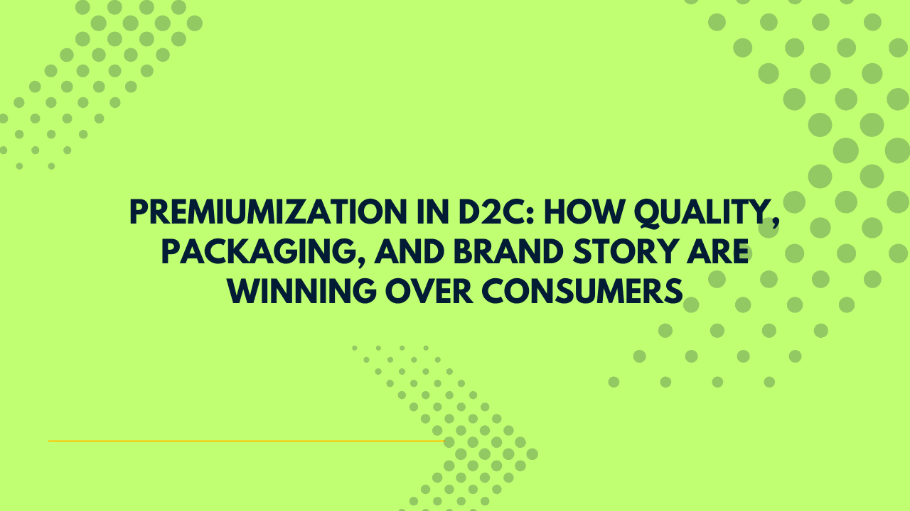 Premiumization in D2C: How Quality, Packaging, and Brand Story Are Winning Over Consumers