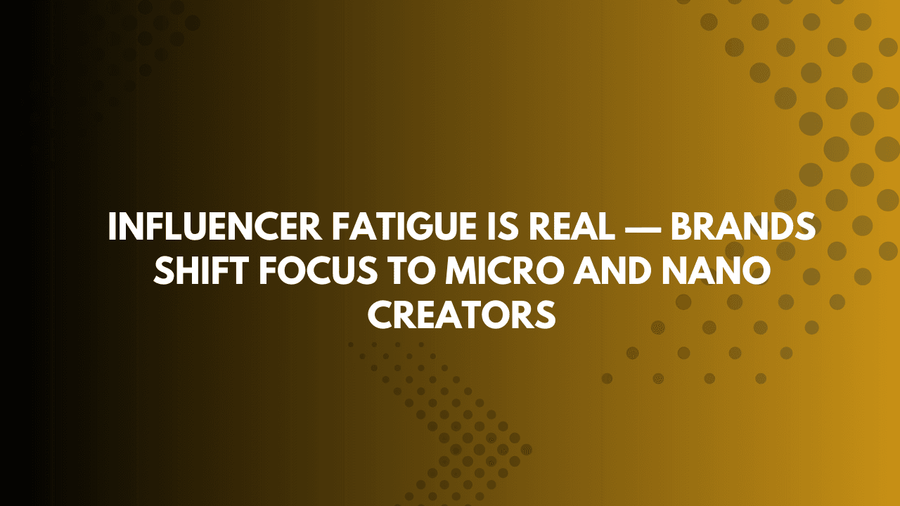Influencer Fatigue Is Real — Brands Shift Focus to Micro and Nano Creators