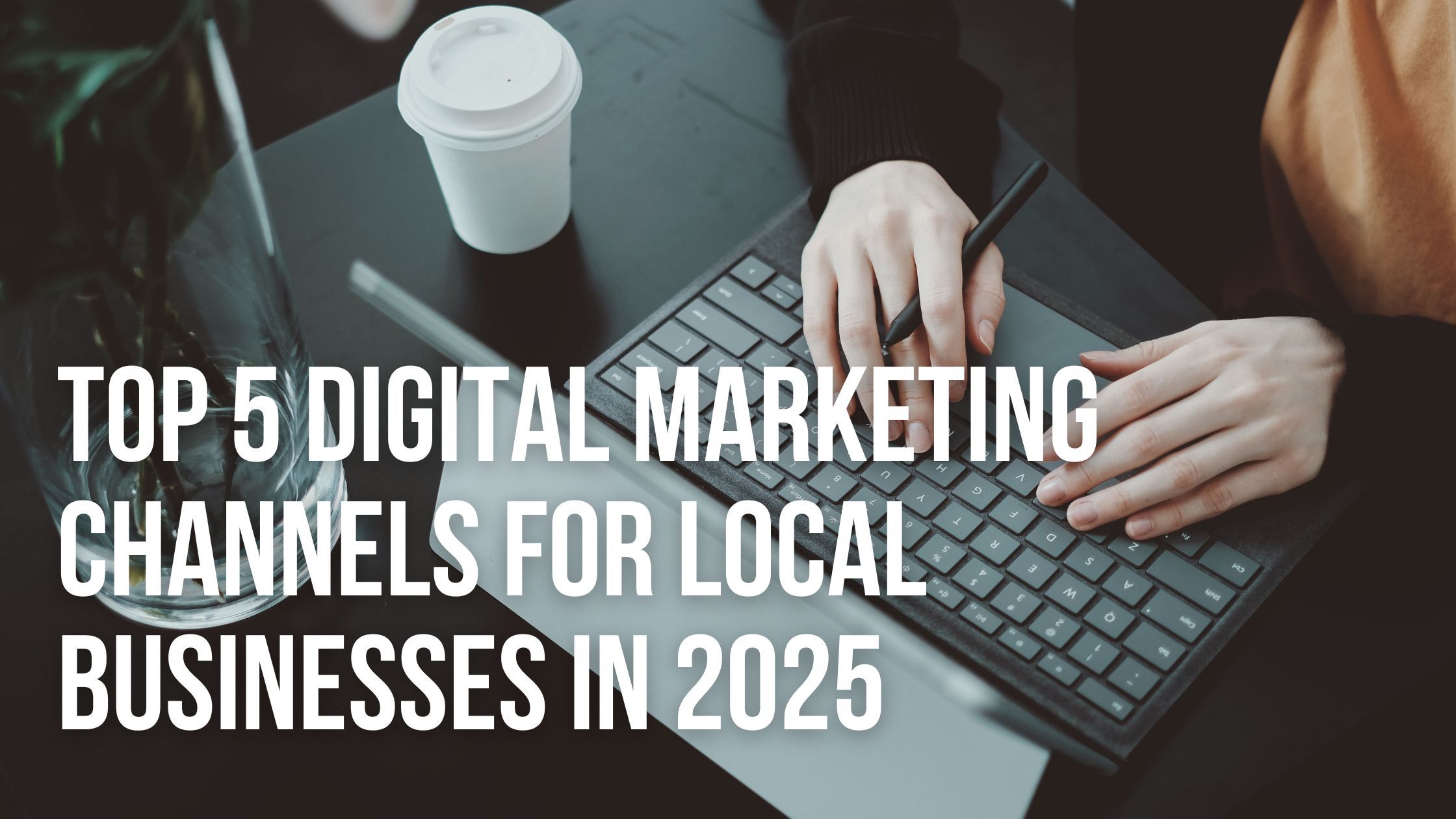 Top 5 Digital Marketing Channels for Local Businesses in 2025