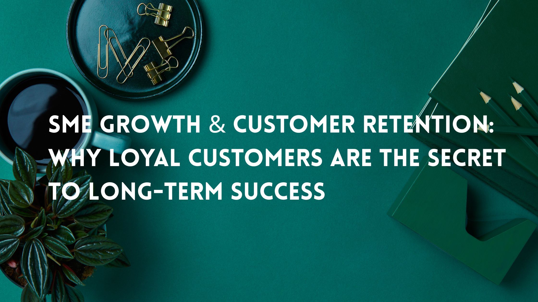 SME Growth & Customer Retention: Why Loyal Customers Are the Secret to Long-Term Success