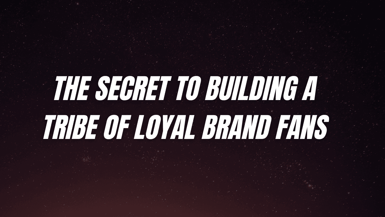 The Secret to Building a Tribe of Loyal Brand Fans